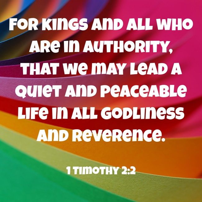 For kings and all who are in authority, that we may lead a quiet and peaceable life in all godliness and reverence. - 1 Timothy 2:2