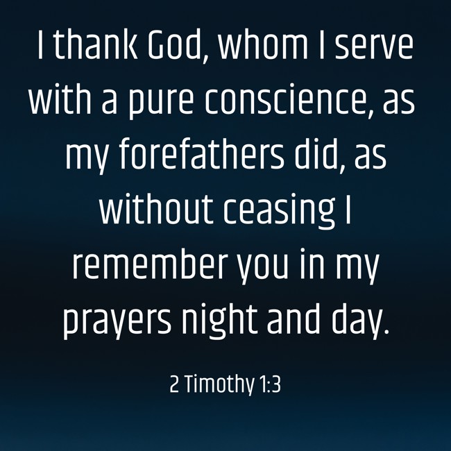 I thank God, whom I serve with a pure conscience, as my forefathers did, as without ceasing I remember you in my prayers night and day. - 2 Timothy 1:3