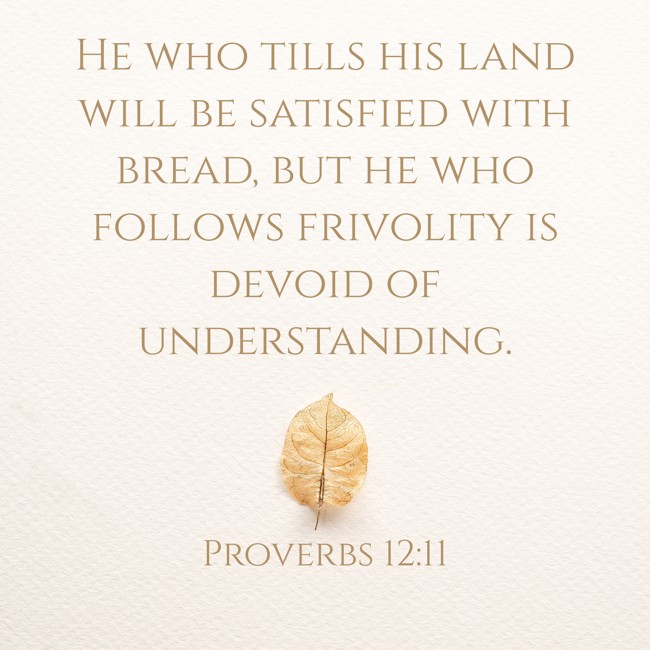 He who tills his land will be satisfied with bread, but he who follows frivolity is devoid of understanding. - Proverbs 12:11