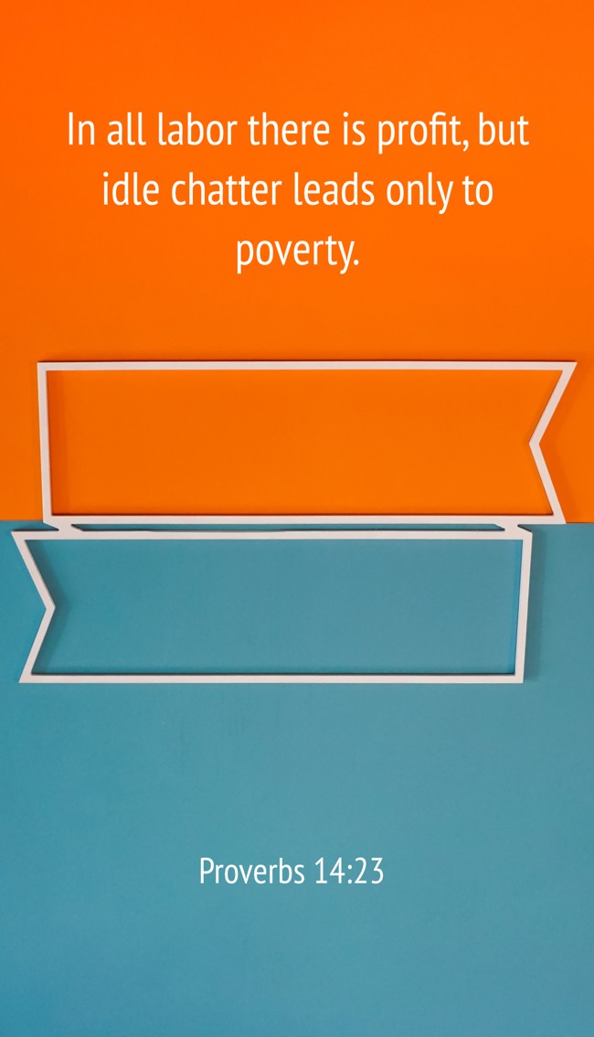 In all labor there is profit, but idle chatter leads only to poverty. - Proverbs 14:23