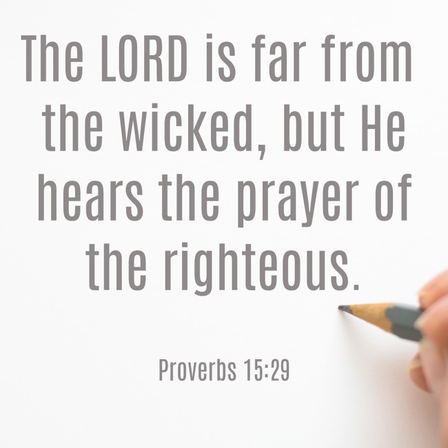 The LORD is far from the wicked, but He hears the prayer of the righteous. - Proverbs 15:29