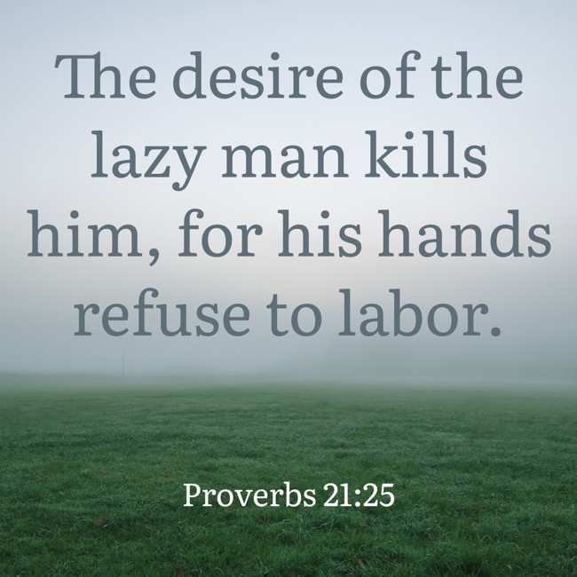 The desire of the lazy man kills him, for his hands refuse to labor. - Proverbs 21:25