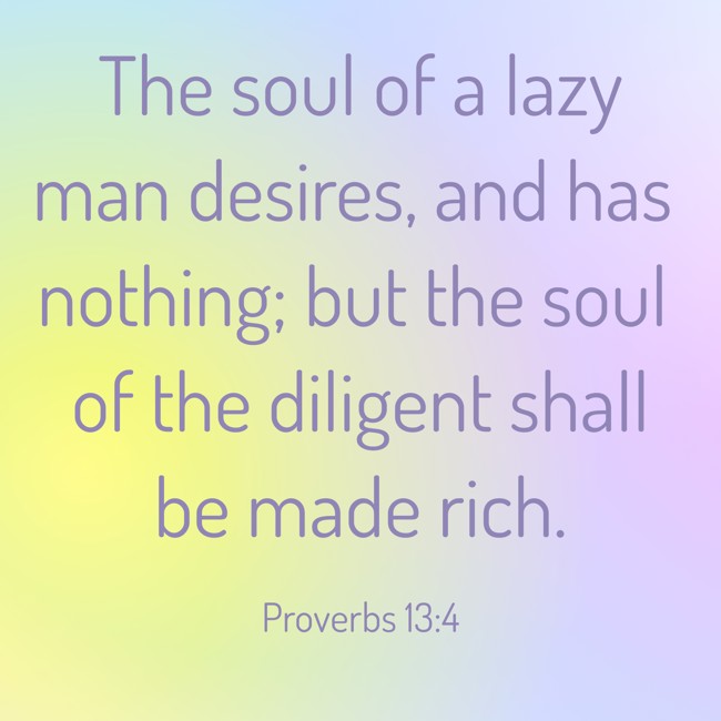 The soul of a lazy man desires, and has nothing; but the soul of the diligent shall be made rich. - Proverbs 13:4