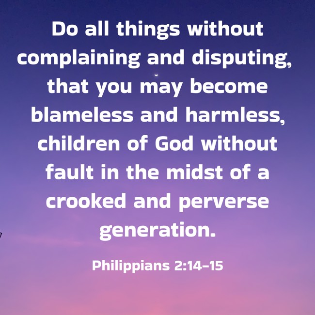 Do all things without complaining and disputing, that you may become blameless and harmless, children of God without fault in the midst of a crooked and perverse generation. - Philippians 2:14-15