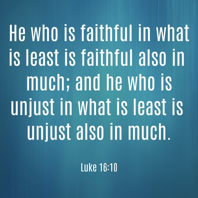 He who is faithful in what is least is faithful also in much; and he who is unjust in what is least is unjust also in much. - Luke 16:10