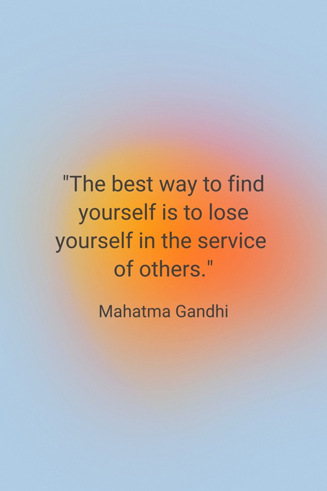 The best way to find yourself is to lose yourself in the service of others. - Mahatma Gandhi