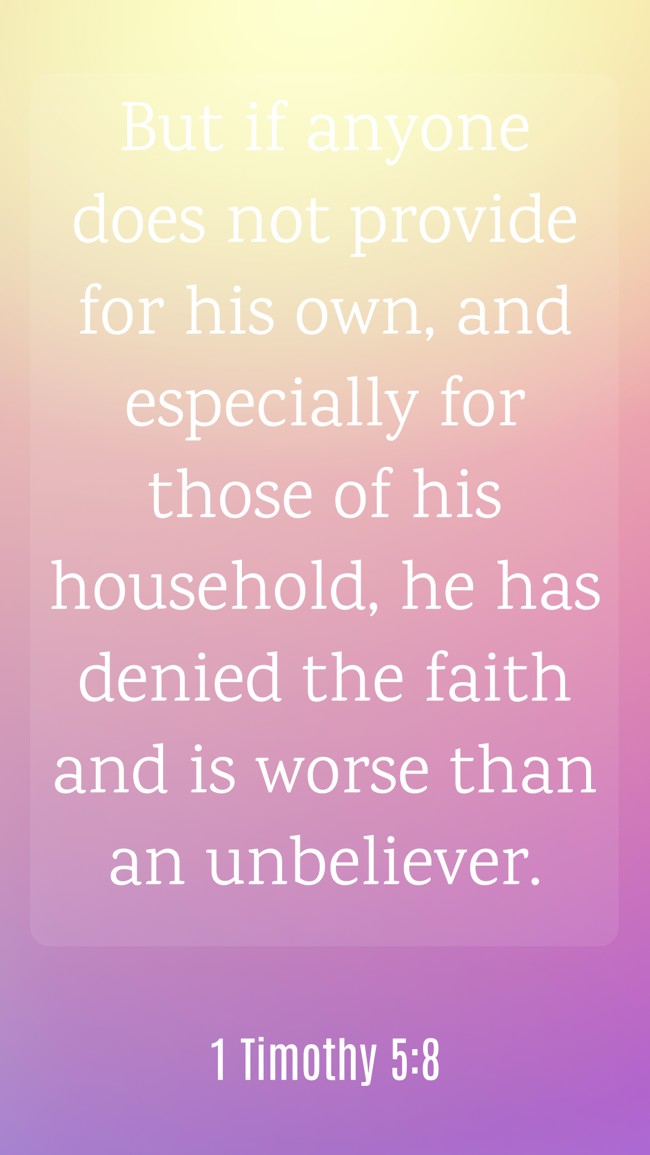 But if anyone does not provide for his own, and especially for those of his household, he has denied the faith and is worse than an unbeliever. - 1 Timothy 5:8