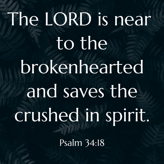  The LORD is near to the brokenhearted and saves the crushed in spirit.   - Psalm 34:18 