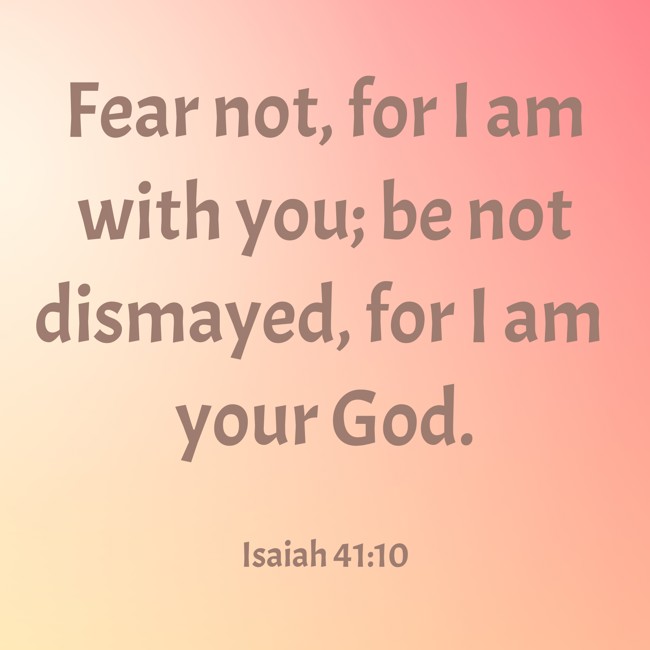  Fear not, for I am with you; be not dismayed, for I am your God.   - Isaiah 41:10 