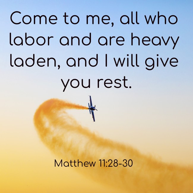  Come to me, all who labor and are heavy laden, and I will give you rest.   - Matthew 11:28-30 