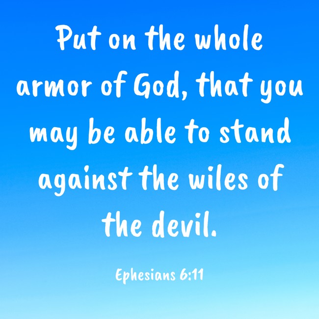 Put on the whole armor of God, that you may be able to stand against the wiles of the devil. - Ephesians 6:11