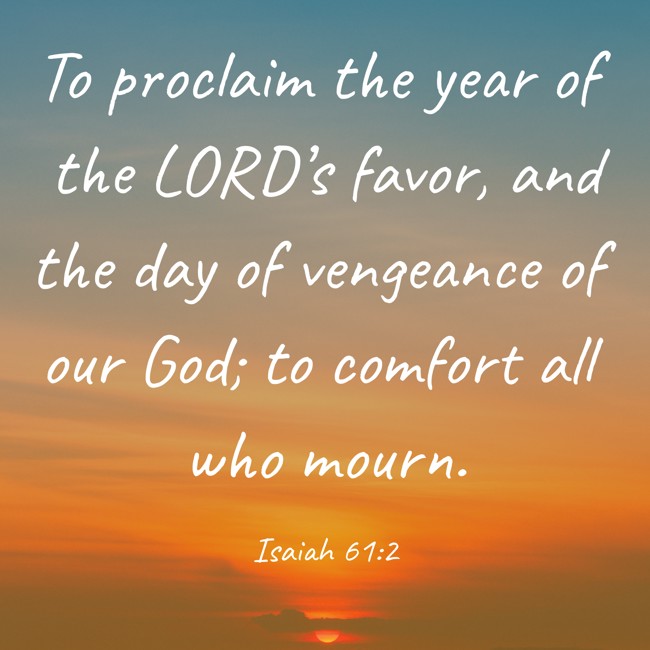  To proclaim the year of the LORD’s favor, and the day of vengeance of our God; to comfort all who mourn.   - Isaiah 61:2 