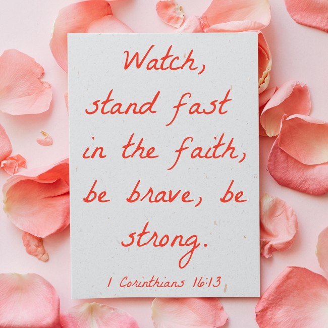 Watch, stand fast in the faith, be brave, be strong. - 1 Corinthians 16:13