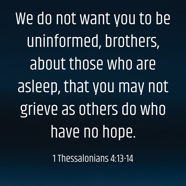  We do not want you to be uninformed, brothers, about those who are asleep, that you may not grieve as others do who have no hope.   - 1 Thessalonians 4:13-14 