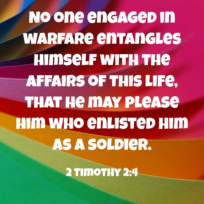 No one engaged in warfare entangles himself with the affairs of this life, that he may please him who enlisted him as a soldier. - 2 Timothy 2:4