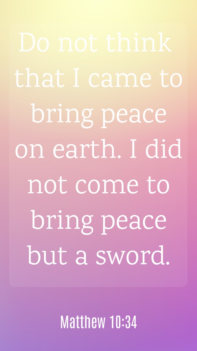 Do not think that I came to bring peace on earth. I did not come to bring peace but a sword. - Matthew 10:34