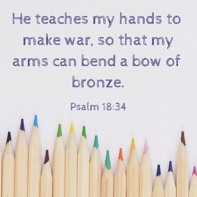 He teaches my hands to make war, so that my arms can bend a bow of bronze. - Psalm 18:34
