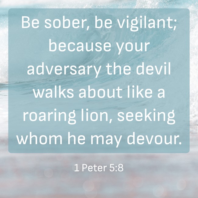 Be sober, be vigilant; because your adversary the devil walks about like a roaring lion, seeking whom he may devour. - 1 Peter 5:8