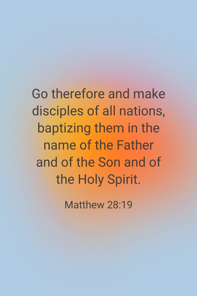 Go therefore and make disciples of all nations, baptizing them in the name of the Father and of the Son and of the Holy Spirit. - Matthew 28:19