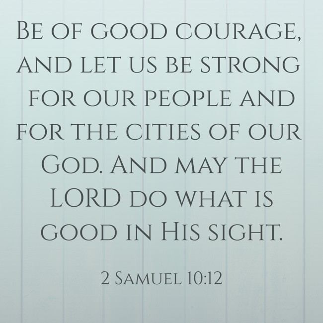 Be of good courage, and let us be strong for our people and for the cities of our God. And may the LORD do what is good in His sight. - 2 Samuel 10:12