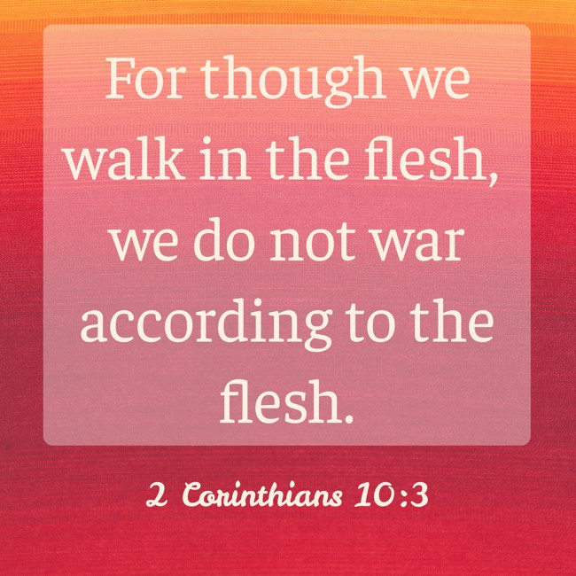 For though we walk in the flesh, we do not war according to the flesh. - 2 Corinthians 10:3
