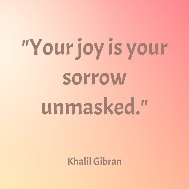  Your joy is your sorrow unmasked.   - Khalil Gibran 