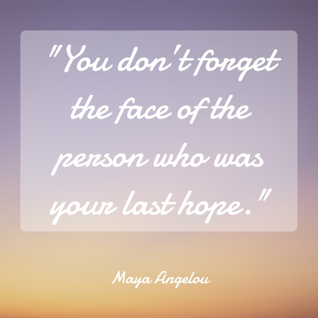  You don’t forget the face of the person who was your last hope.   - Maya Angelou 