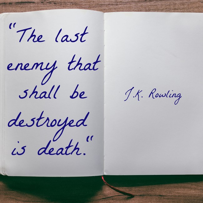  The last enemy that shall be destroyed is death. - J.K. Rowling 