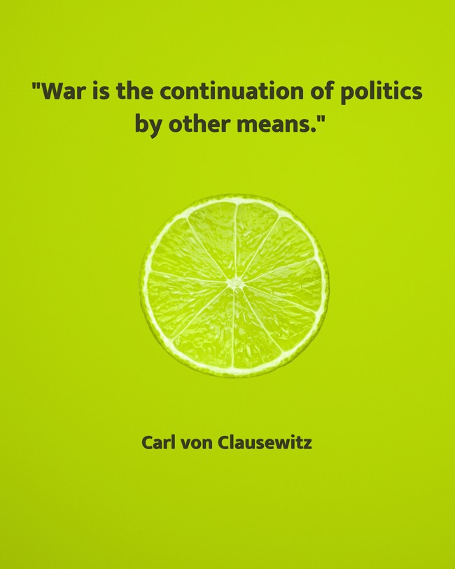 War is the continuation of politics by other means. - Carl von Clausewitz