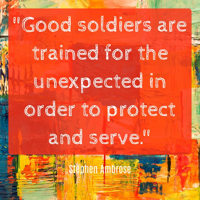 Good soldiers are trained for the unexpected in order to protect and serve. - Stephen Ambrose