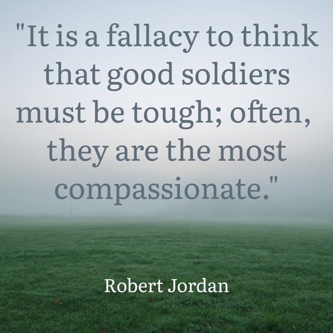 It is a fallacy to think that good soldiers must be tough; often, they are the most compassionate. - Robert Jordan
