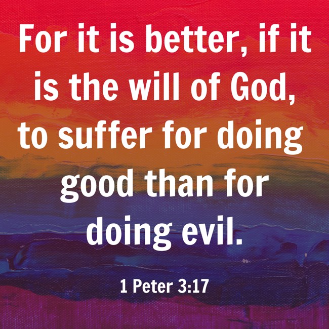 For it is better, if it is the will of God, to suffer for doing good than for doing evil. - 1 Peter 3:17