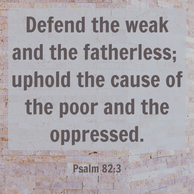 Defend the weak and the fatherless; uphold the cause of the poor and the oppressed. - Psalm 82:3