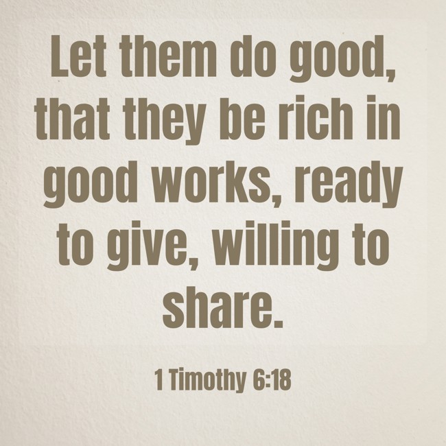 Let them do good, that they be rich in good works, ready to give, willing to share. - 1 Timothy 6:18