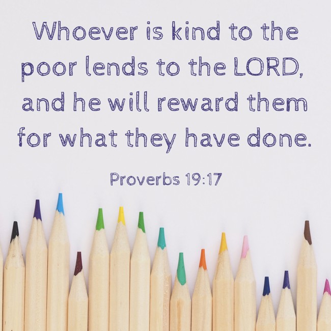 Whoever is kind to the poor lends to the LORD, and he will reward them for what they have done. - Proverbs 19:17