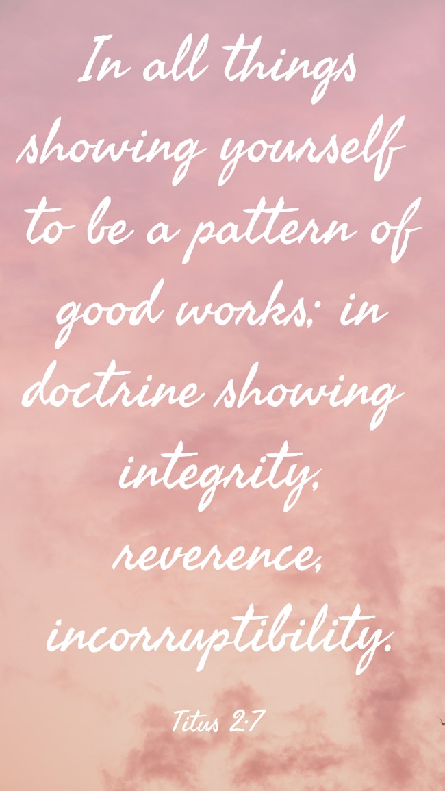 In all things showing yourself to be a pattern of good works; in doctrine showing integrity, reverence, incorruptibility. - Titus 2:7