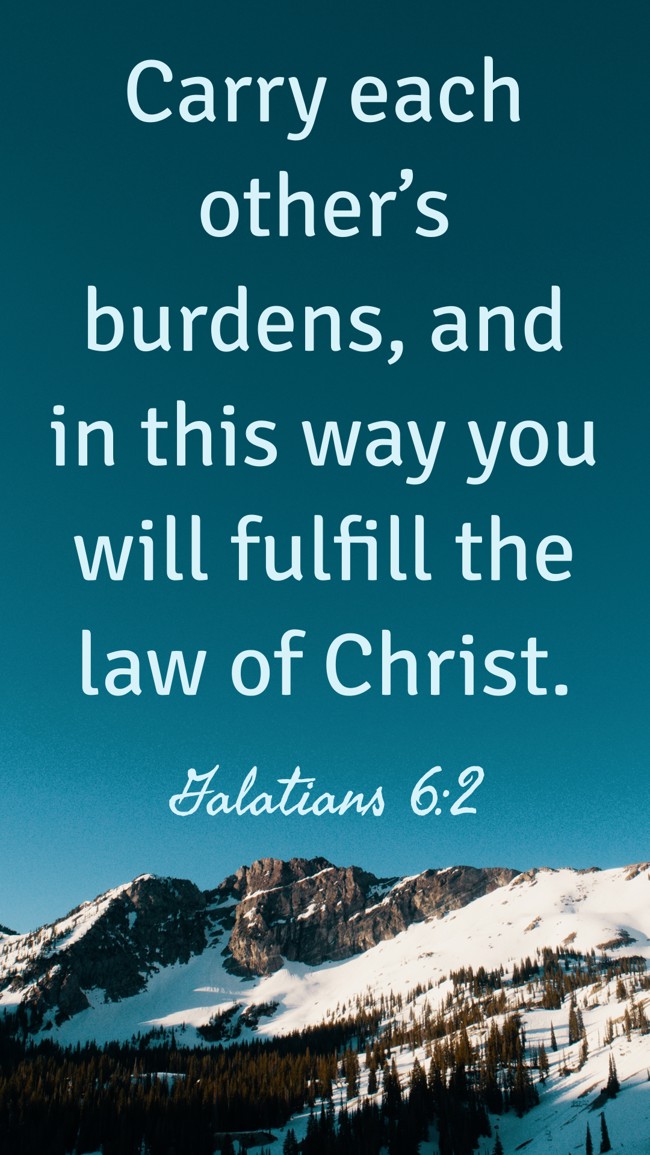 Carry each other’s burdens, and in this way you will fulfill the law of Christ. - Galatians 6:2