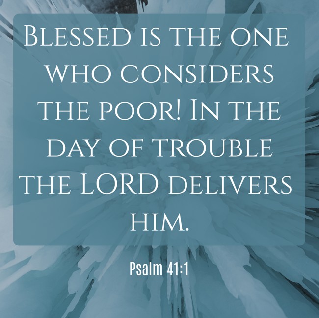 Blessed is the one who considers the poor! In the day of trouble the LORD delivers him. - Psalm 41:1