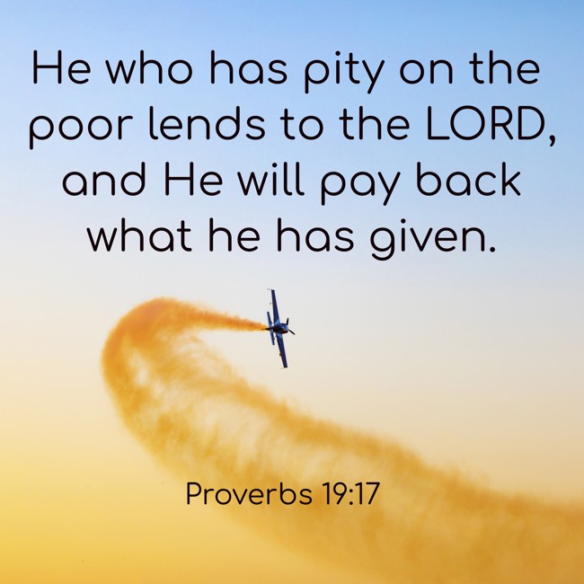 He who has pity on the poor lends to the LORD, and He will pay back what he has given. - Proverbs 19:17