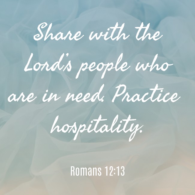 Share with the Lord’s people who are in need. Practice hospitality. - Romans 12:13