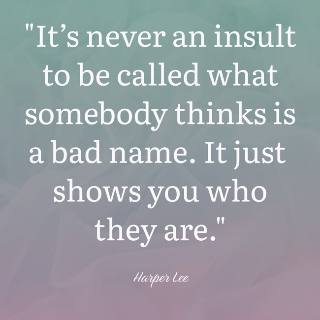 It’s never an insult to be called what somebody thinks is a bad name. It just shows you who they are. - Harper Lee