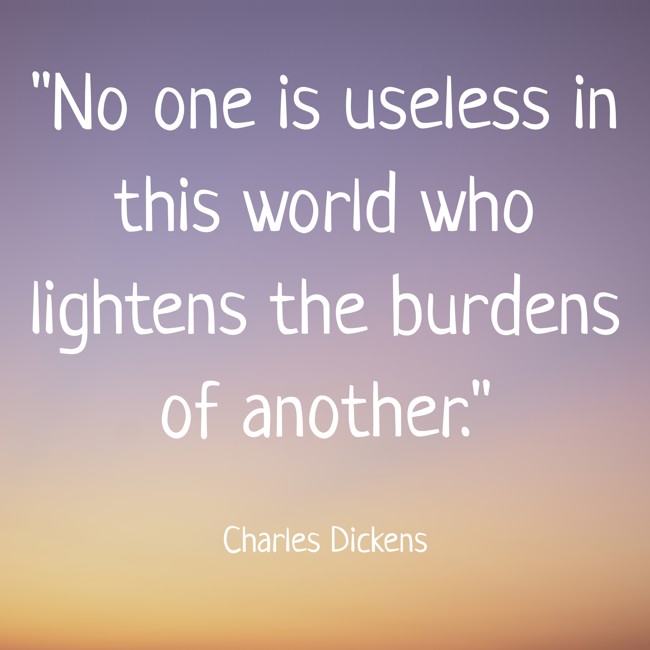 No one is useless in this world who lightens the burdens of another. - Charles Dickens