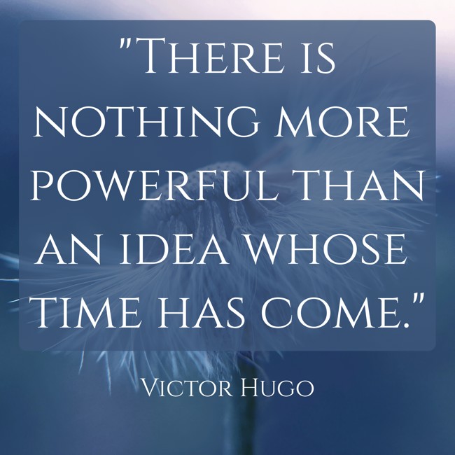 There is nothing more powerful than an idea whose time has come. - Victor Hugo