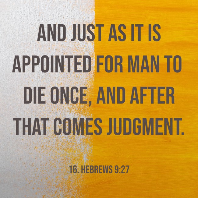 And just as it is appointed for man to die once, and after that comes judgment. - 16. Hebrews 9:27