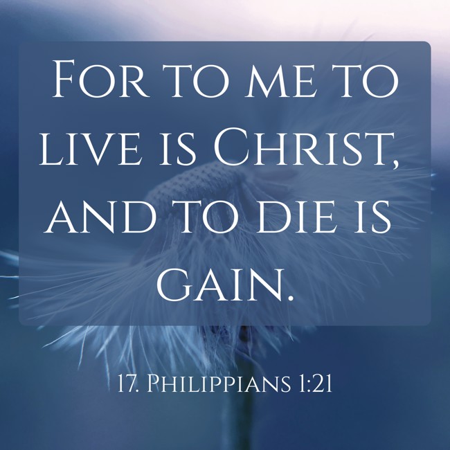 For to me to live is Christ, and to die is gain. - 17. Philippians 1:21