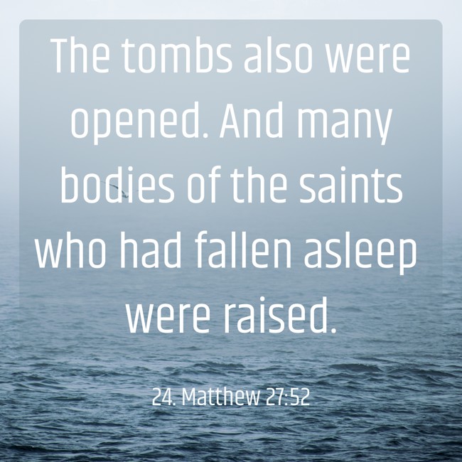 The tombs also were opened. And many bodies of the saints who had fallen asleep were raised. - 24. Matthew 27:52