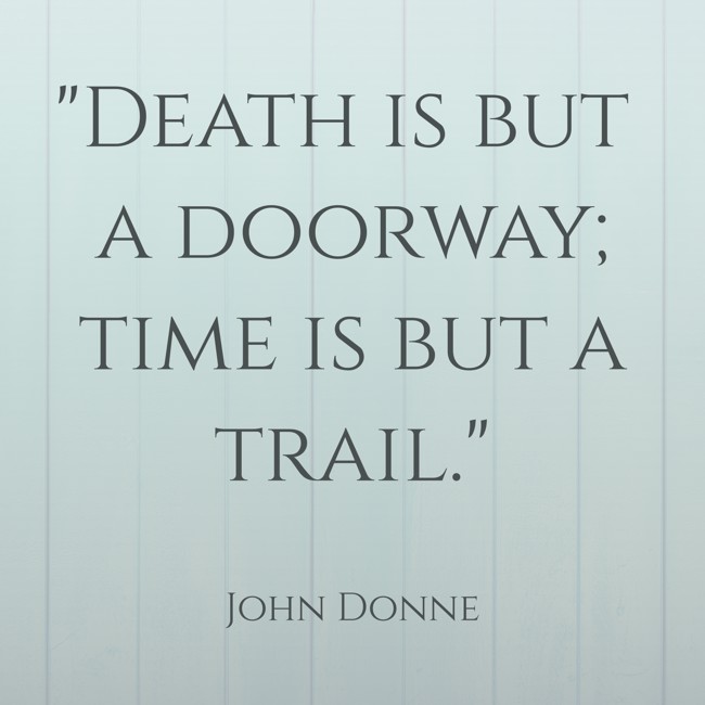 Death is but a doorway; time is but a trail. - John Donne