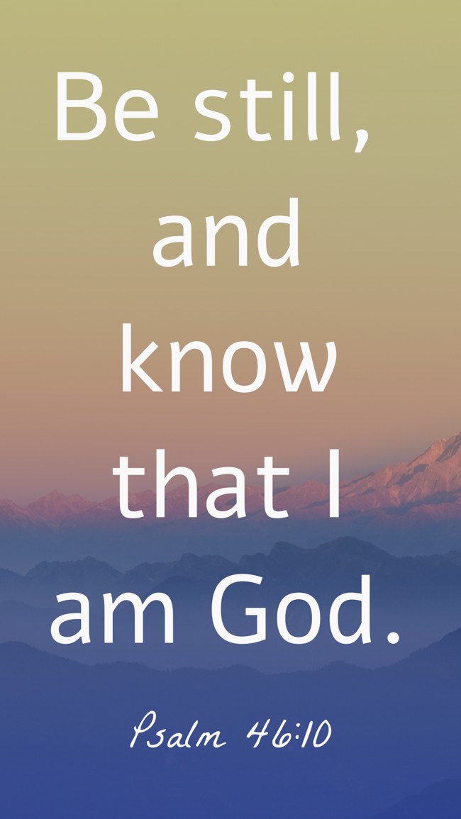 Be still, and know that I am God. - Psalm 46:10