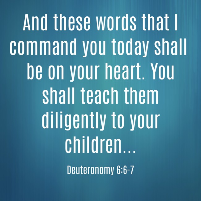 And these words that I command you today shall be on your heart. You shall teach them diligently to your children... - Deuteronomy 6:6-7