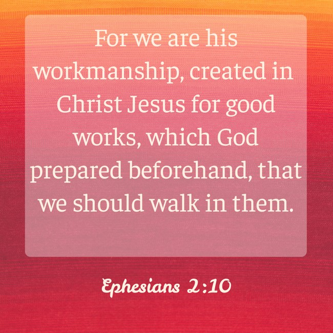 For we are his workmanship, created in Christ Jesus for good works, which God prepared beforehand, that we should walk in them. - Ephesians 2:10